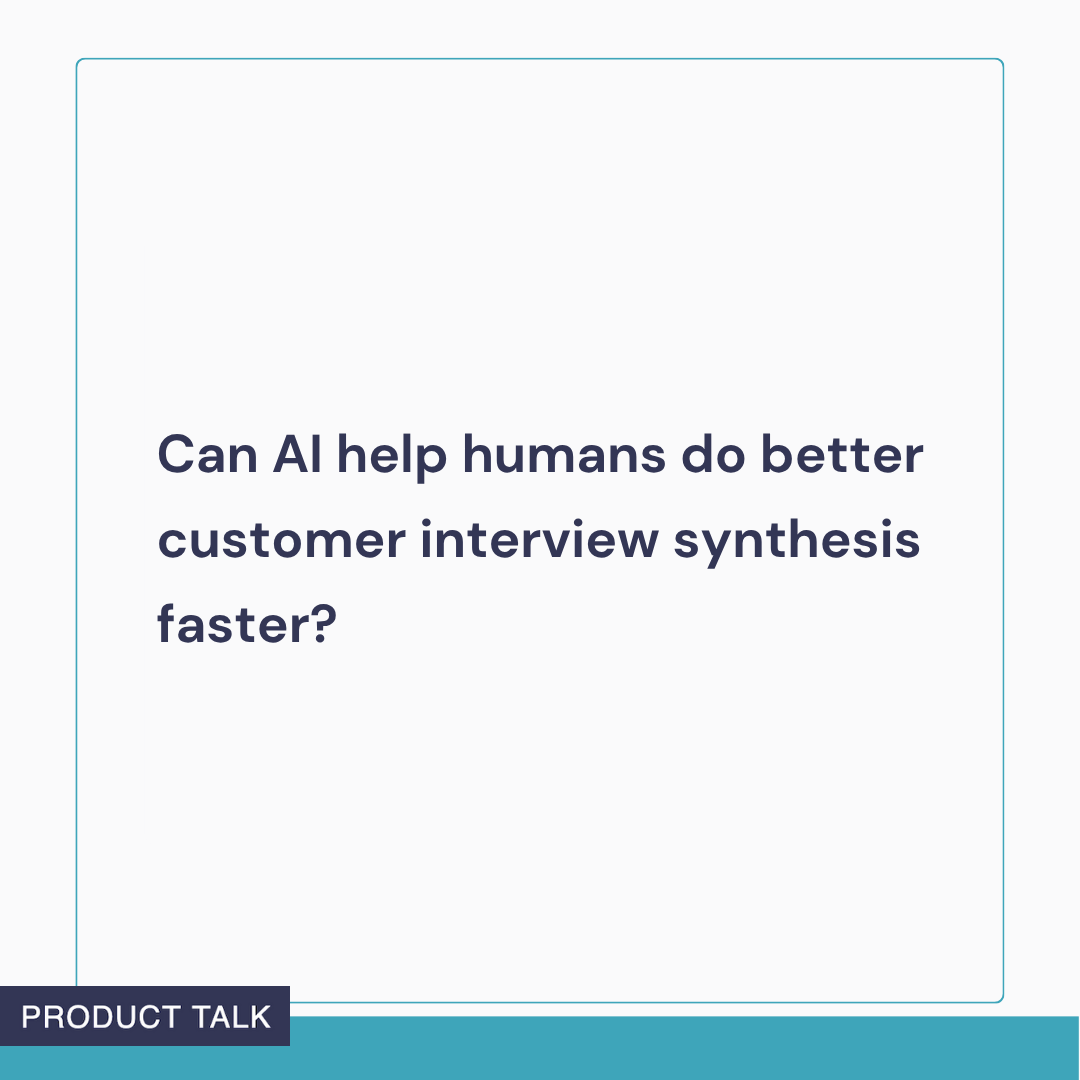 Minimalist graphic with a teal frame displaying the line “Can AI help humans do better customer interview synthesis faster?” with a navy Product Talk label on a teal footer bar, set against a white background.