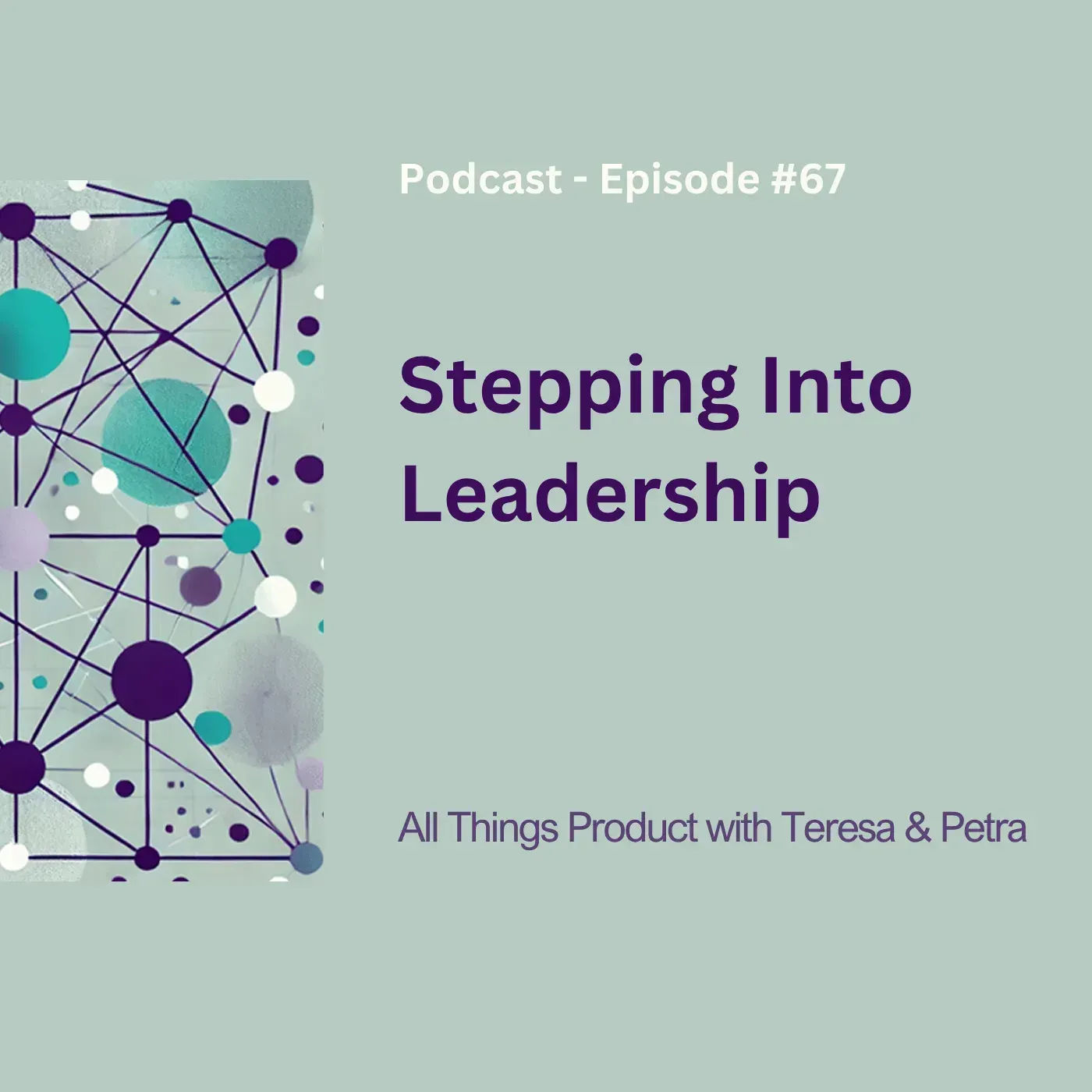 Podcast cover for Episode 67, Stepping Into Leadership, showing abstract connected nodes beside All Things Product text with Teresa and Petra.